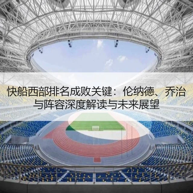 快船西部排名成败关键：伦纳德、乔治与阵容深度解读与未来展望